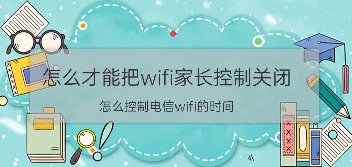 怎么才能把wifi家长控制关闭 怎么控制电信wifi的时间？